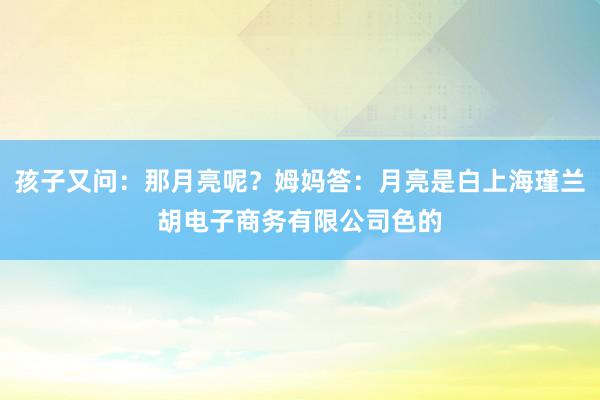 孩子又问：那月亮呢？姆妈答：月亮是白上海瑾兰胡电子商务有限公司色的