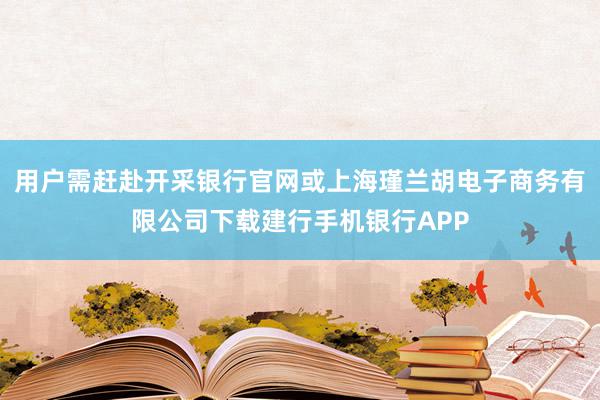 用户需赶赴开采银行官网或上海瑾兰胡电子商务有限公司下载建行手机银行APP