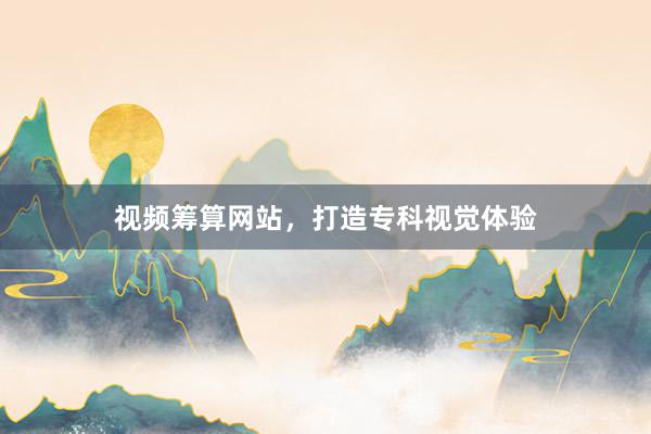 视频筹算网站,打造专科视觉体验